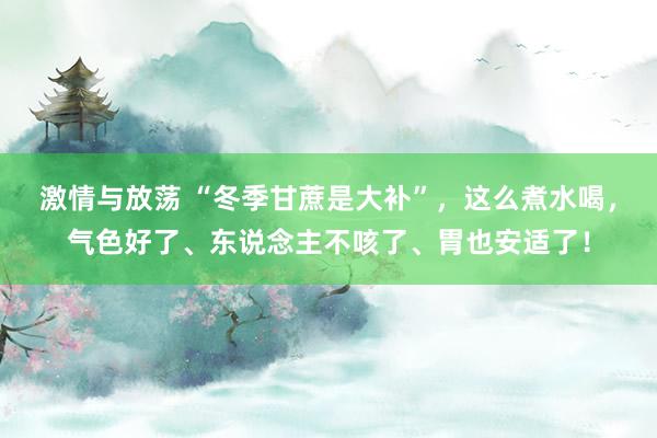 激情与放荡 “冬季甘蔗是大补”，这么煮水喝，气色好了、东说念主不咳了、胃也安适了！