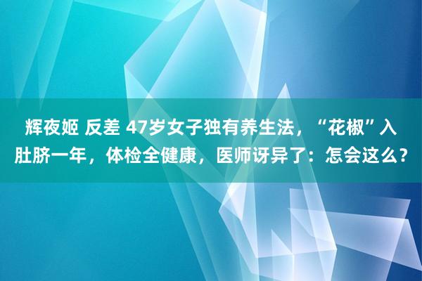 辉夜姬 反差 47岁女子独有养生法，“花椒”入肚脐一年，体检全健康，医师讶异了：怎会这么？