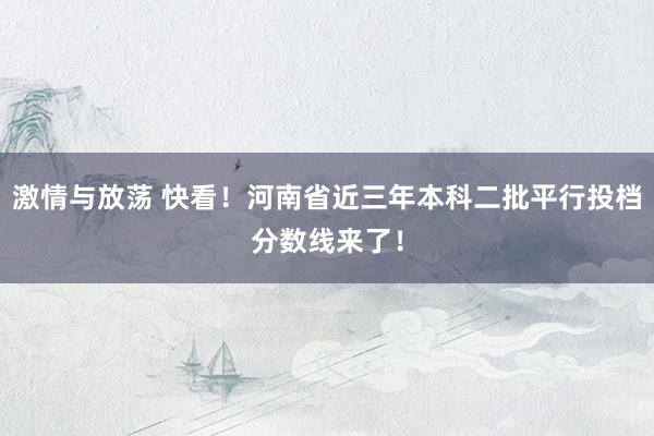 激情与放荡 快看！河南省近三年本科二批平行投档分数线来了！