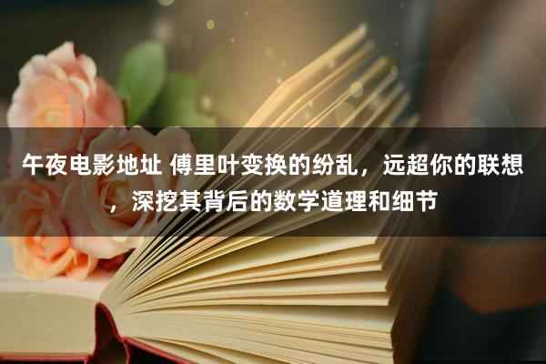 午夜电影地址 傅里叶变换的纷乱，远超你的联想，深挖其背后的数学道理和细节