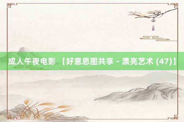 成人午夜电影 【好意思图共享 - 漂亮艺术 (47)】