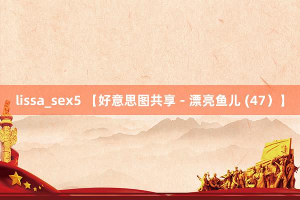 lissa_sex5 【好意思图共享 - 漂亮鱼儿 (47）】