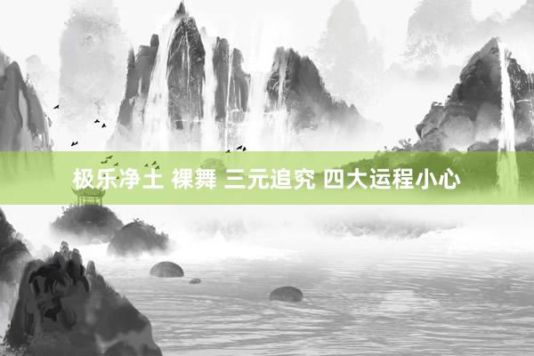 极乐净土 裸舞 三元追究 四大运程小心
