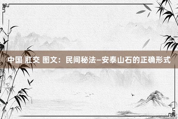 中国 肛交 图文：民间秘法—安泰山石的正确形式