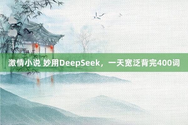 激情小说 妙用DeepSeek,一天宽泛背完400词