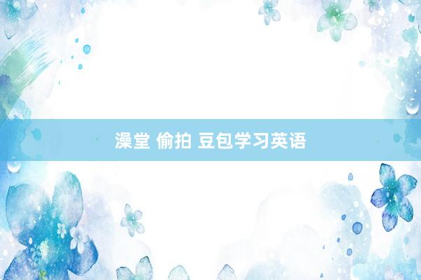 澡堂 偷拍 豆包学习英语