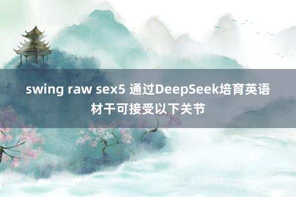 swing raw sex5 通过DeepSeek培育英语材干可接受以下关节