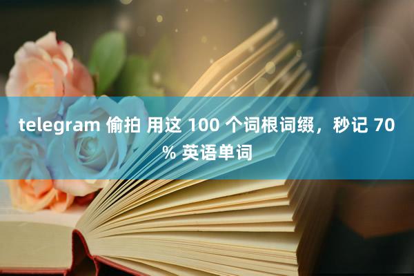 telegram 偷拍 用这 100 个词根词缀，秒记 70% 英语单词