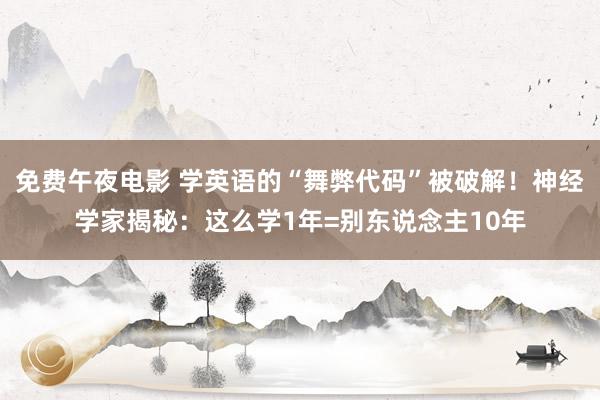 免费午夜电影 学英语的“舞弊代码”被破解！神经学家揭秘：这么学1年=别东说念主10年