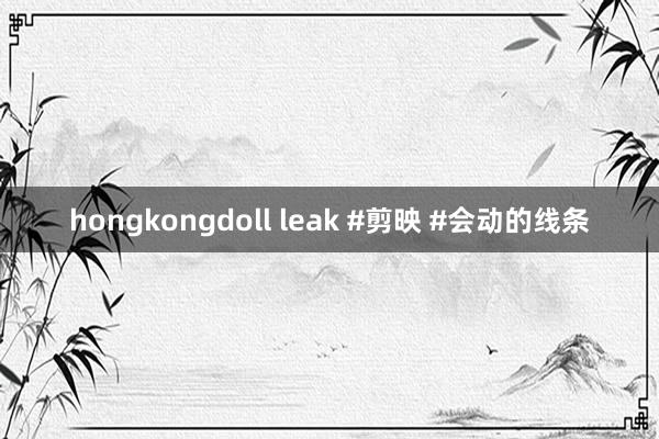 hongkongdoll leak #剪映 #会动的线条