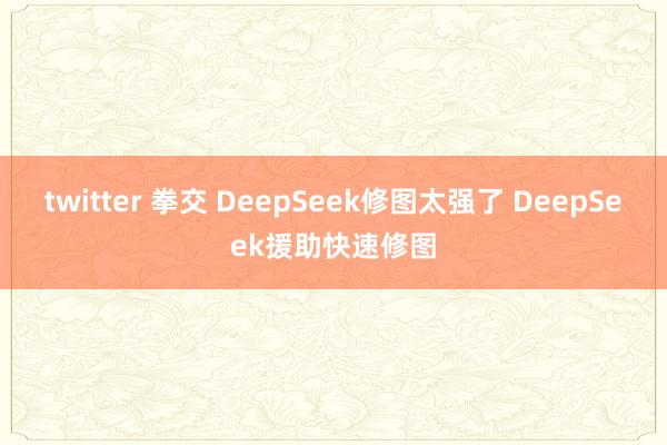 twitter 拳交 DeepSeek修图太强了 DeepSeek援助快速修图