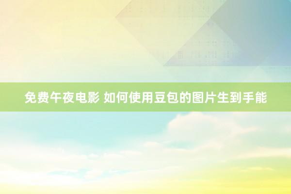 免费午夜电影 如何使用豆包的图片生到手能