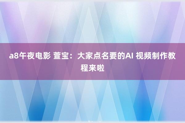 a8午夜电影 萱宝：大家点名要的AI 视频制作教程来啦