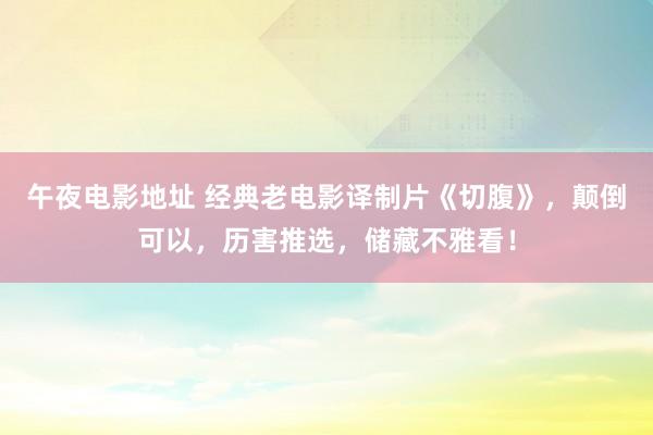 午夜电影地址 经典老电影译制片《切腹》，颠倒可以，历害推选，储藏不雅看！